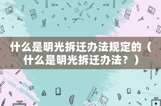 什么是明光拆遷辦法規(guī)定的（什么是明光拆遷辦法？）