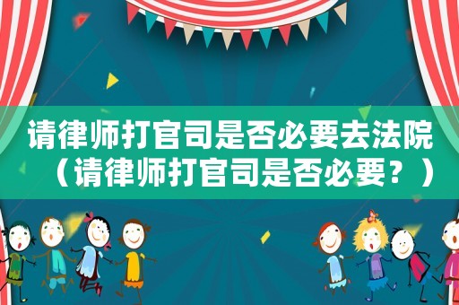請(qǐng)律師打官司是否必要去法院（請(qǐng)律師打官司是否必要？）
