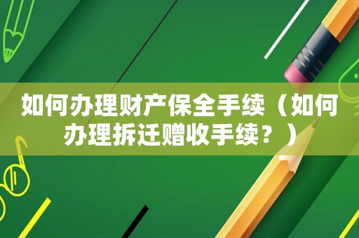 如何辦理財(cái)產(chǎn)保全手續(xù)（如何辦理拆遷贈收手續(xù)？）