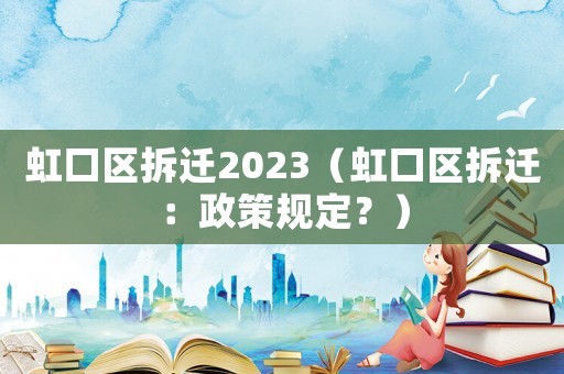 虹口區(qū)拆遷2023（虹口區(qū)拆遷：政策規(guī)定？）