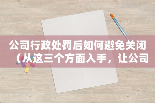公司行政處罰后如何避免關(guān)閉（從這三個方面入手，讓公司重新崛起）