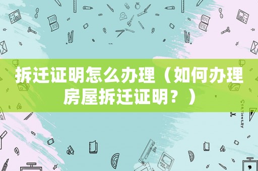 拆遷證明怎么辦理（如何辦理房屋拆遷證明？）