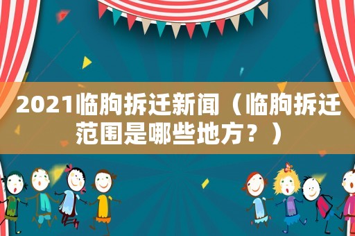 2021臨朐拆遷新聞（臨朐拆遷范圍是哪些地方？）