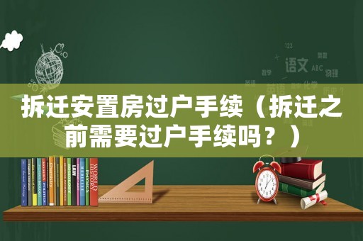 拆遷安置房過(guò)戶手續(xù)（拆遷之前需要過(guò)戶手續(xù)嗎？）