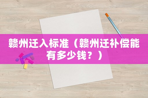 贛州遷入標(biāo)準(zhǔn)（贛州遷補(bǔ)償能有多少錢？）