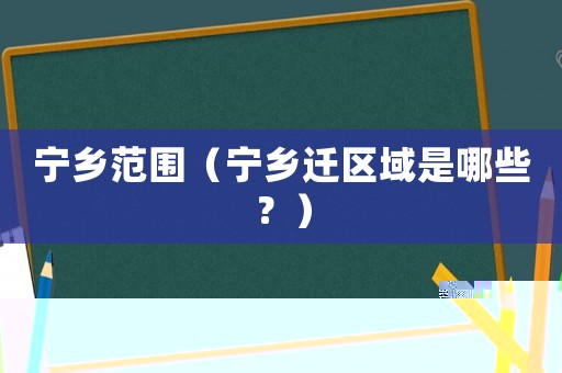 寧鄉(xiāng)范圍（寧鄉(xiāng)遷區(qū)域是哪些？）