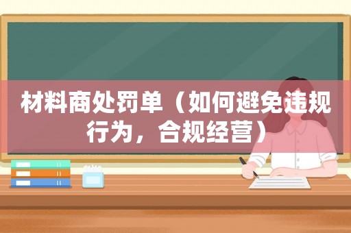 材料商處罰單（如何避免違規(guī)行為，合規(guī)經(jīng)營(yíng)）