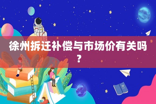 徐州拆遷補(bǔ)償與市場價(jià)有關(guān)嗎？