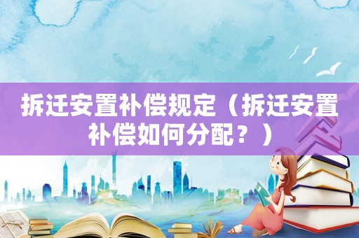 拆遷安置補償規(guī)定（拆遷安置補償如何分配？）