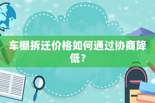 車棚拆遷價格如何通過協(xié)商降低？