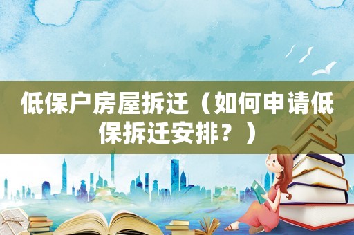 低保戶房屋拆遷（如何申請(qǐng)低保拆遷安排？）