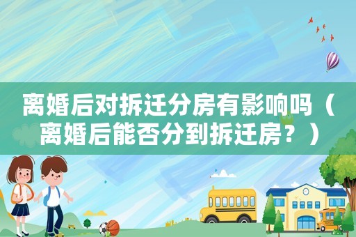 離婚后對(duì)拆遷分房有影響嗎（離婚后能否分到拆遷房？）
