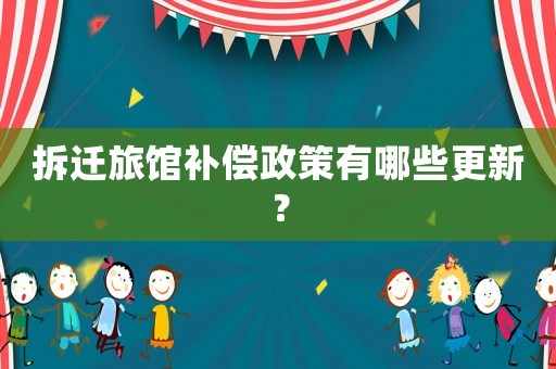 拆遷旅館補(bǔ)償政策有哪些更新？