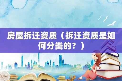 房屋拆遷資質(zhì)（拆遷資質(zhì)是如何分類的？）