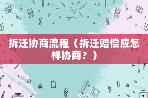 拆遷協(xié)商流程（拆遷賠償應(yīng)怎樣協(xié)商？）