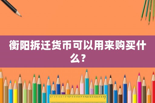 衡陽(yáng)拆遷貨幣可以用來(lái)購(gòu)買什么？