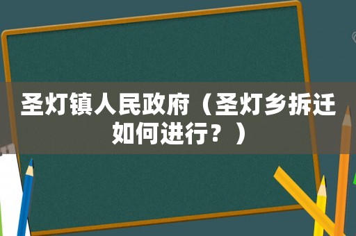 圣燈鎮(zhèn)人民政府（圣燈鄉(xiāng)拆遷如何進行？）