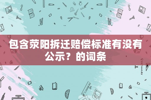 包含滎陽(yáng)拆遷賠償標(biāo)準(zhǔn)有沒(méi)有公示？的詞條