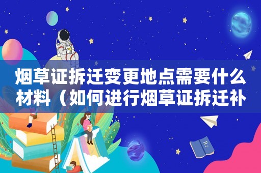 煙草證拆遷變更地點需要什么材料（如何進(jìn)行煙草證拆遷補償？）