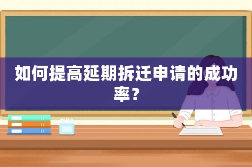 如何提高延期拆遷申請(qǐng)的成功率？