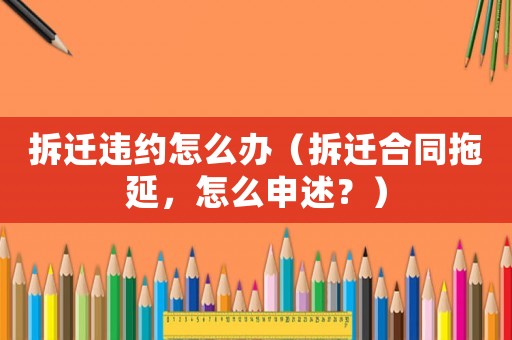 拆遷違約怎么辦（拆遷合同拖延，怎么申述？）