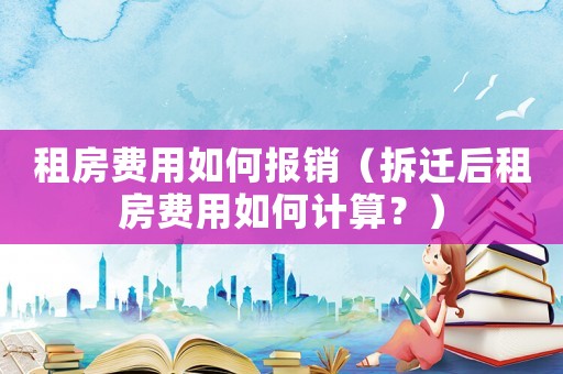 租房費(fèi)用如何報(bào)銷（拆遷后租房費(fèi)用如何計(jì)算？）