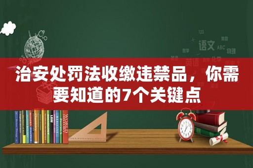 治安處罰法收繳違禁品，你需要知道的7個關鍵點