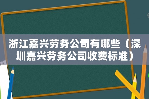浙江嘉興勞務(wù)公司有哪些（深圳嘉興勞務(wù)公司收費標準）