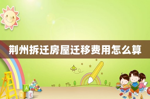 荊州拆遷房屋遷移費(fèi)用怎么算
