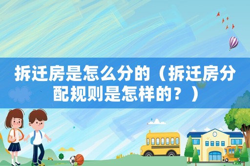 拆遷房是怎么分的（拆遷房分配規(guī)則是怎樣的？）
