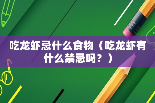 吃龍蝦忌什么食物（吃龍蝦有什么禁忌嗎？）