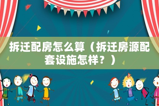 拆遷配房怎么算（拆遷房源配套設(shè)施怎樣？）
