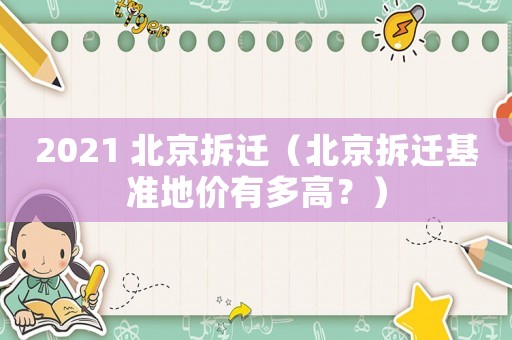 2021 北京拆遷（北京拆遷基準(zhǔn)地價(jià)有多高？）