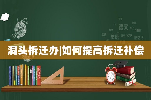 洞頭拆遷辦|如何提高拆遷補(bǔ)償
