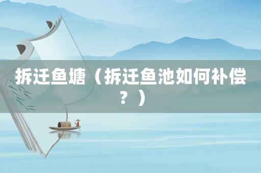 拆遷魚塘（拆遷魚池如何補(bǔ)償？）