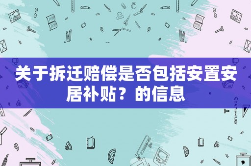 關(guān)于拆遷賠償是否包括安置安居補貼？的信息