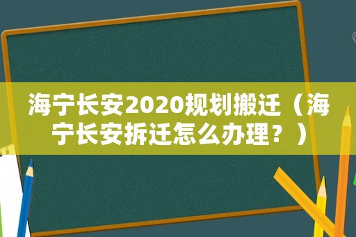 海寧長安2020規(guī)劃搬遷（海寧長安拆遷怎么辦理？）