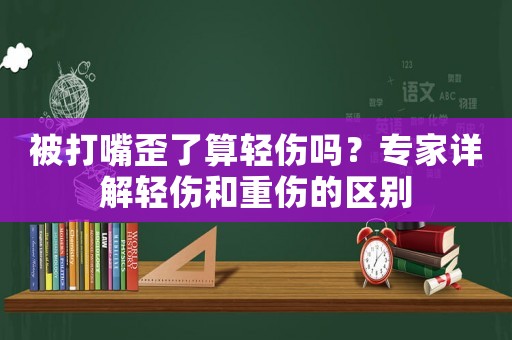 被打嘴歪了算輕傷嗎？專家詳解輕傷和重傷的區(qū)別