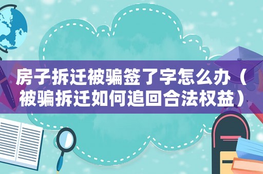 房子拆遷被騙簽了字怎么辦（被騙拆遷如何追回合法權(quán)益）