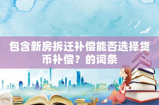 包含新房拆遷補(bǔ)償能否選擇貨幣補(bǔ)償？的詞條