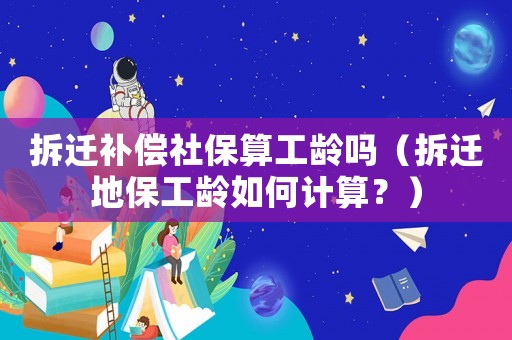 拆遷補(bǔ)償社保算工齡嗎（拆遷地保工齡如何計(jì)算？）