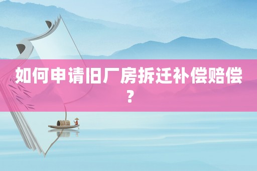 如何申請舊廠房拆遷補(bǔ)償賠償？