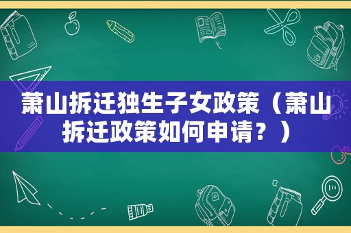 蕭山拆遷獨(dú)生子女政策（蕭山拆遷政策如何申請？）