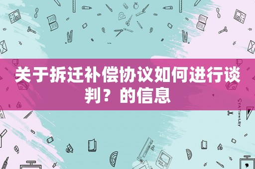 關(guān)于拆遷補(bǔ)償協(xié)議如何進(jìn)行談判？的信息