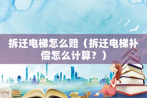 拆遷電梯怎么賠（拆遷電梯補(bǔ)償怎么計算？）