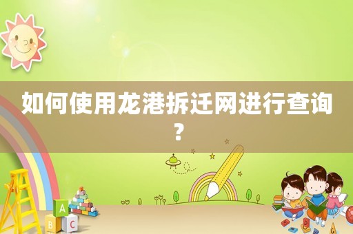 如何使用龍港拆遷網(wǎng)進行查詢？
