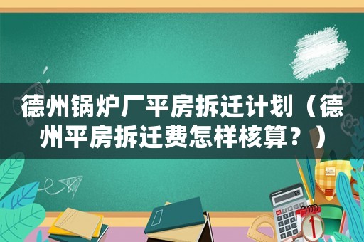 德州鍋爐廠平房拆遷計劃（德州平房拆遷費怎樣核算？）