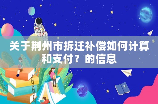 關于荊州市拆遷補償如何計算和支付？的信息