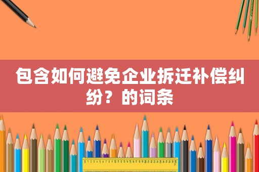 包含如何避免企業(yè)拆遷補償糾紛？的詞條