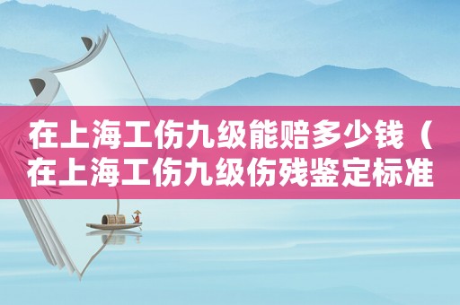 在上海工傷九級(jí)能賠多少錢（在上海工傷九級(jí)傷殘鑒定標(biāo)準(zhǔn)）